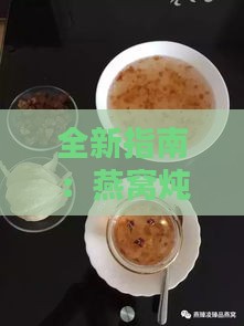 全新指南：燕窝炖制技巧与日常使用方法详解