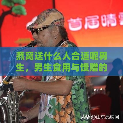 燕窝送什么人合适呢男生，男生食用与馈赠的适宜对象探讨