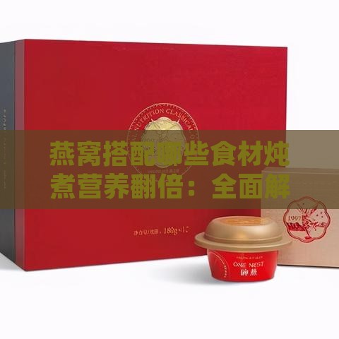 燕窝搭配哪些食材炖煮营养翻倍：全面解析炖燕窝的更佳搭配方案