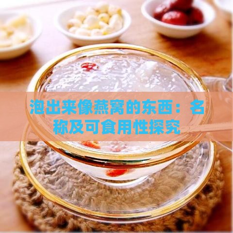 泡出来像燕窝的东西：名称及可食用性探究