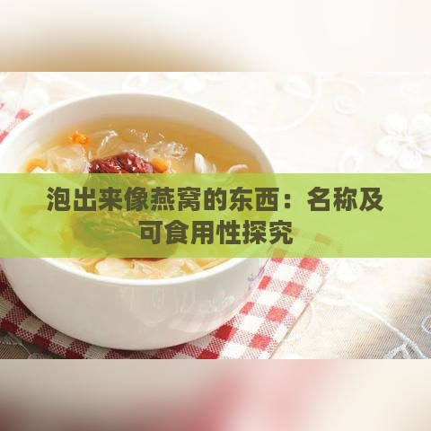 泡出来像燕窝的东西：名称及可食用性探究