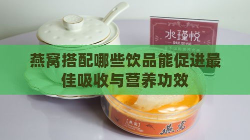 燕窝搭配哪些饮品能促进更佳吸收与营养功效