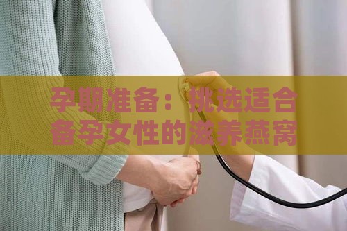 孕期准备：挑选适合备孕女性的滋养燕窝指南