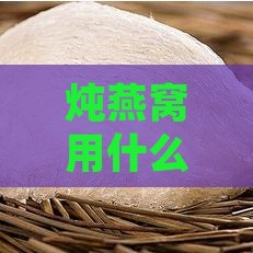 炖燕窝用什么水好：对比不同水质炖煮口感与营养保留