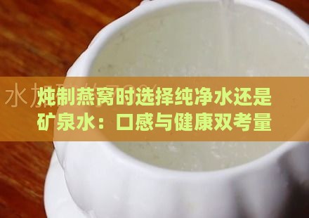 炖制燕窝时选择纯净水还是矿泉水：口感与健康双考量