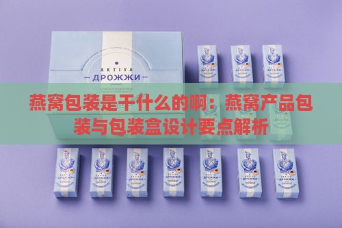 燕窝包装是干什么的啊：燕窝产品包装与包装盒设计要点解析