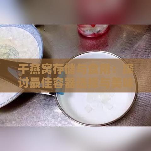 干燕窝存储与食用：探讨更佳容器选择与美味搭配方案