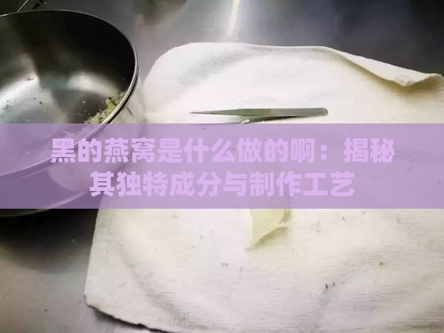 黑的燕窝是什么做的啊：揭秘其独特成分与制作工艺