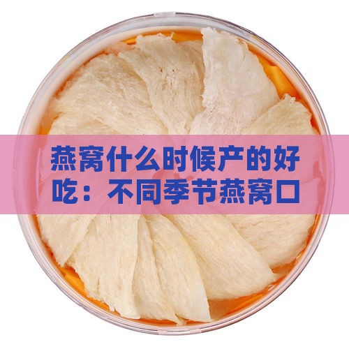 燕窝什么时候产的好吃：不同季节燕窝口感对比与更佳食用时间探究