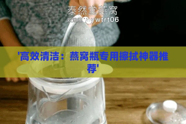 '高效清洁：燕窝瓶专用擦拭神器推荐'