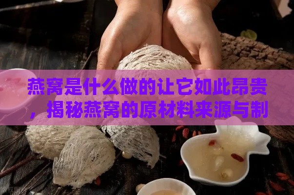 燕窝是什么做的让它如此昂贵，揭秘燕窝的原材料来源与制作过程