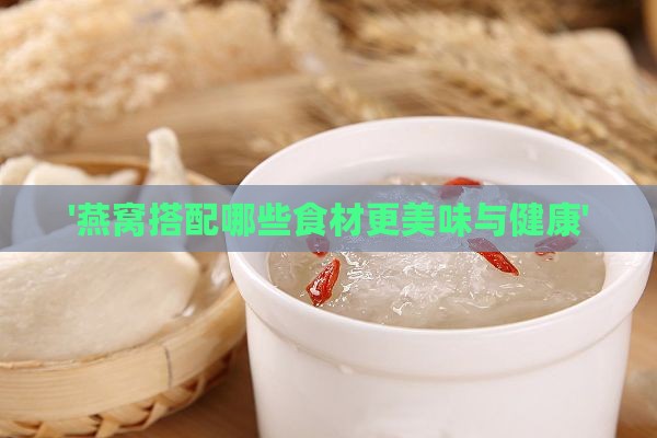 '燕窝搭配哪些食材更美味与健康'