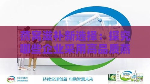 燕窝滋补新选择：探究哪些企业采用高品质燕窝实现产品升级