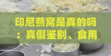 印尼燕窝是真的吗：真假鉴别、食用安全及质量功效解析