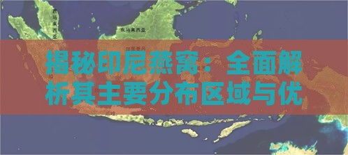 揭秘印尼燕窝：全面解析其主要分布区域与优质产地特点