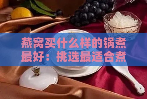 燕窝买什么样的锅煮更好：挑选最适合煮燕窝的锅具让口感更佳