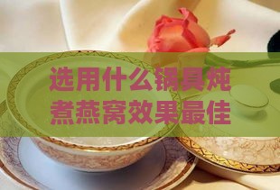 选用什么锅具炖煮燕窝效果更佳