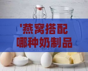 '燕窝搭配哪种奶制品更能提升口感与营养'