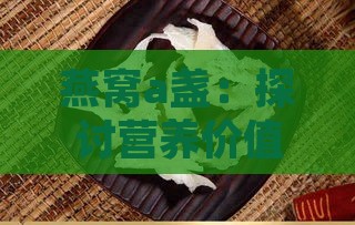 燕窝a盏：探讨营养价值、挑选技巧与食用禁忌