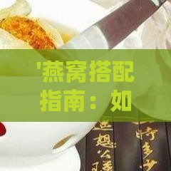 '燕窝搭配指南：如何与美食相融，轻松享用燕窝'