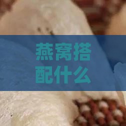 燕窝搭配什么一块煮比较好：美味与营养的双重选择