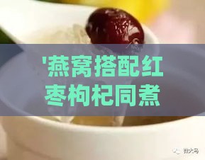 '燕窝搭配红枣枸杞同煮的美味食谱'