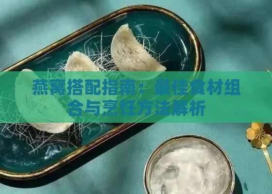 燕窝搭配指南：更佳食材组合与烹饪方法解析