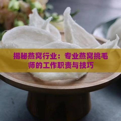 揭秘燕窝行业：专业燕窝挑毛师的工作职责与技巧