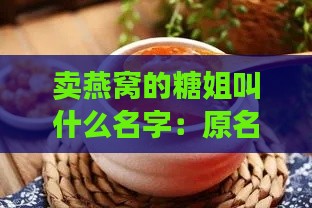 卖燕窝的糖姐叫什么名字：原名及好听的名字探究