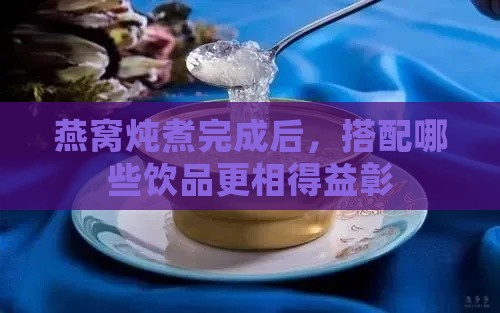 燕窝炖煮完成后，搭配哪些饮品更相得益彰