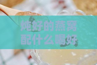 炖好的燕窝配什么喝好：推荐饮品与搭配建议