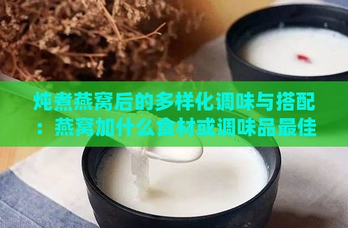 炖煮燕窝后的多样化调味与搭配：燕窝加什么食材或调味品更佳？