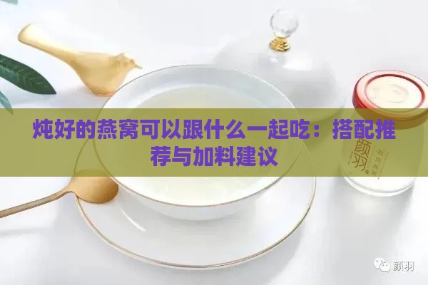 炖好的燕窝可以跟什么一起吃：搭配推荐与加料建议