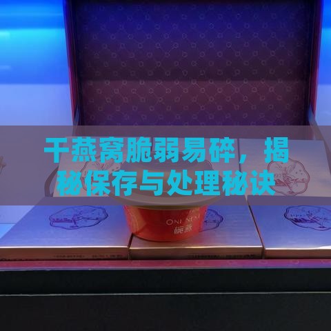 干燕窝脆弱易碎，揭秘保存与处理秘诀