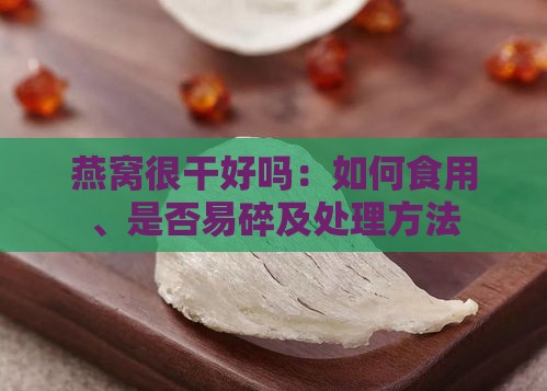 燕窝很干好吗：如何食用、是否易碎及处理方法