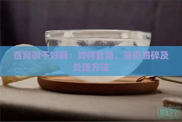 燕窝很干好吗：如何食用、是否易碎及处理方法