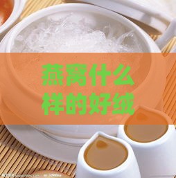 燕窝什么样的好绒毛好一点：如何挑选优质燕窝绒毛？