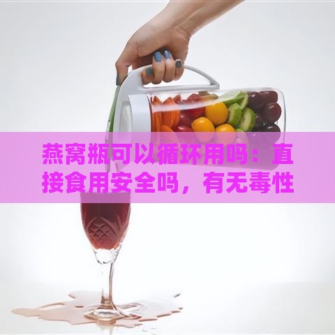 燕窝瓶可以循环用吗：直接食用安全吗，有无性问题解析