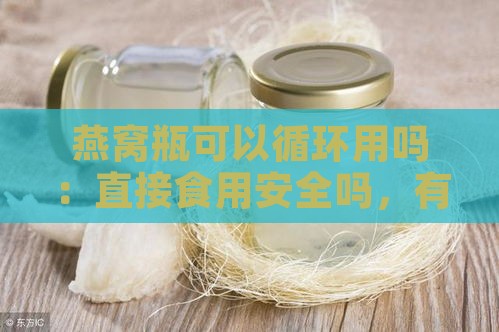 燕窝瓶可以循环用吗：直接食用安全吗，有无性问题解析