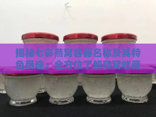 揭秘七彩燕窝容器名称及其特色用途：全方位了解燕窝收藏必备器皿