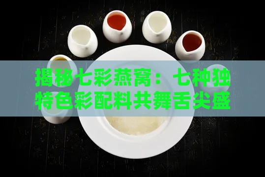 揭秘七彩燕窝：七种独特色彩配料共舞舌尖盛宴