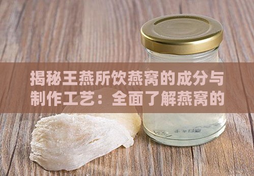 揭秘王燕所饮燕窝的成分与制作工艺：全面了解燕窝的原料与营养价值