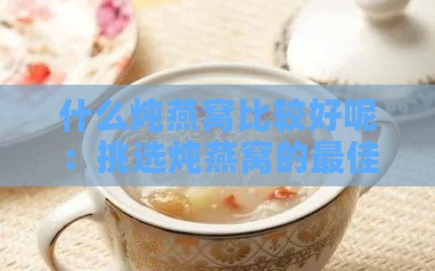 什么炖燕窝比较好呢：挑选炖燕窝的更佳食材，好吃又营养，润肺效果更佳