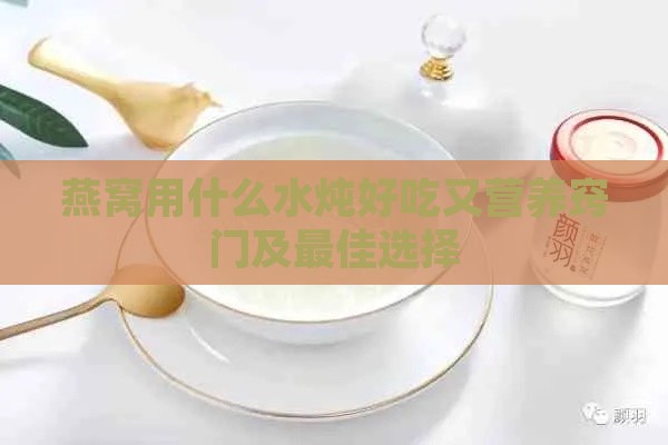 燕窝用什么水炖好吃又营养窍门及更佳选择