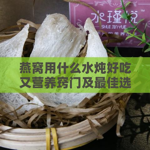 燕窝用什么水炖好吃又营养窍门及更佳选择