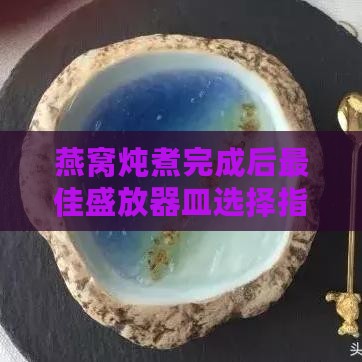 燕窝炖煮完成后更佳盛放器皿选择指南：全面解析不同材质器皿的优缺点