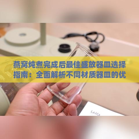 燕窝炖煮完成后更佳盛放器皿选择指南：全面解析不同材质器皿的优缺点