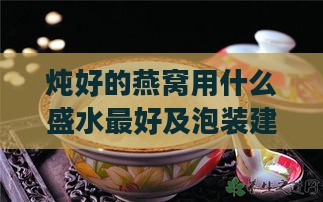 炖好的燕窝用什么盛水更好及泡装建议