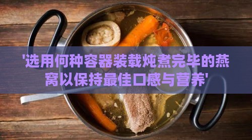 '选用何种容器装载炖煮完毕的燕窝以保持更佳口感与营养'