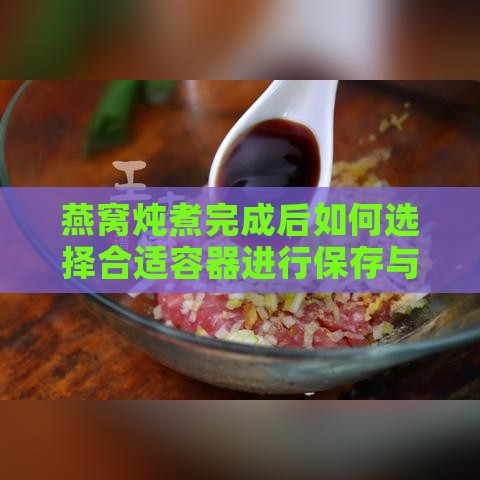 燕窝炖煮完成后如何选择合适容器进行保存与保鲜指南